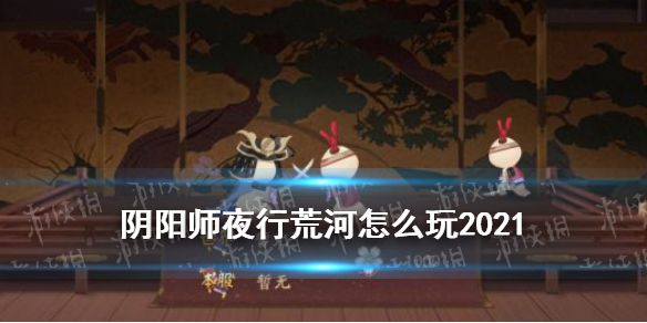 阴阳师夜行荒河怎么玩2021 阴阳师夜行荒河怎么玩才厉害