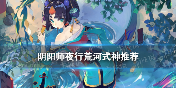 阴阳师夜行荒河式神推荐（夜行荒河怎么选式神）