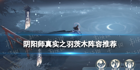 阴阳师真实之羽茨木阵容推荐（阴阳师茨木子）