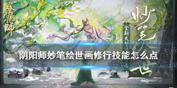 阴阳师妙笔绘世画修行技能怎么点 阴阳师妙笔绘世中绘画卷怎么完成