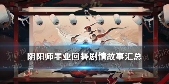 阴阳师罪业回舞剧情汇总 阴阳师罪业回舞剧情有什么用