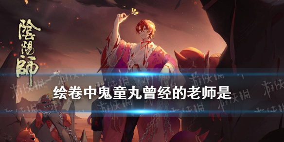 绘卷中鬼童丸曾经的老师是（绘卷中鬼童丸曾经的老师是谁）