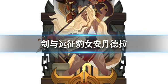 剑与远征豹女安丹德拉介绍（剑与远征安丹德拉带什么神器）