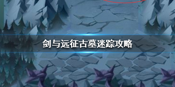 剑与远征古墓迷踪怎么过 剑与远征古墓迷踪怎么过视频