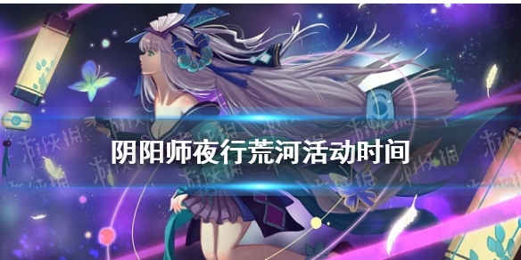 夜行荒河活动时间2021年10月 夜行荒河什么时候开始