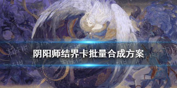 阴阳师结界卡合成技巧 阴阳师结界卡合成技巧2021
