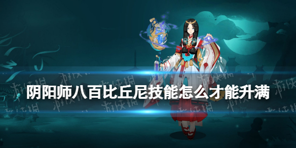 阴阳师八百比丘尼技能怎么才能升满 阴阳师八百比丘尼的技能怎么才能点满?