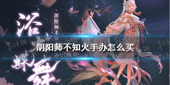 阴阳师不知火手办怎么买（阴阳师不知火玩偶）