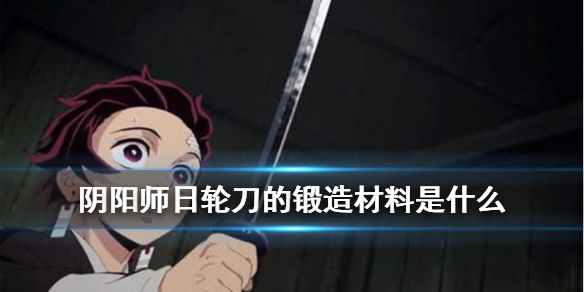 阴阳师日轮刀的锻造材料 日轮刀的锻造材料是什么?