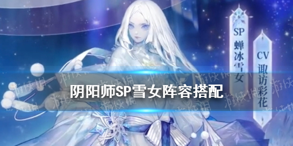 阴阳师SP雪女阵容搭配 阴阳师sp雪女阵容搭配2021