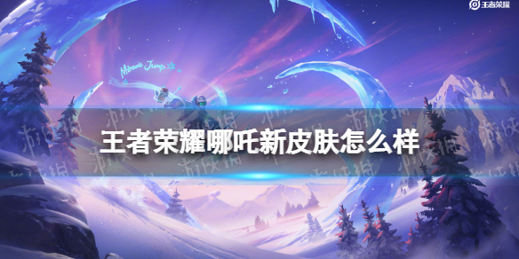 王者荣耀哪吒新皮肤怎么样 哪吒的新皮肤