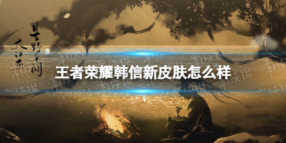 王者荣耀韩信新皮肤怎么样 韩信有新皮肤吗?