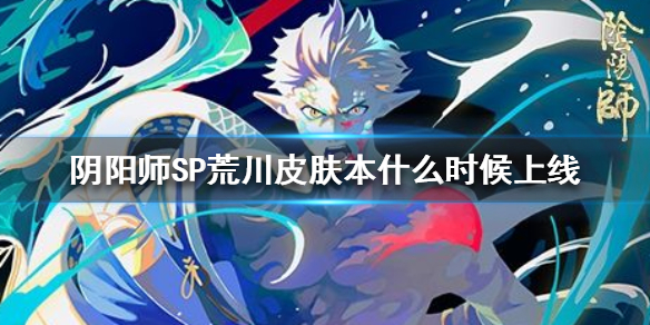 阴阳师SP荒川皮肤本什么时候上线（阴阳师sp荒川阵容搭配）