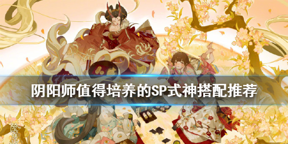 阴阳师SP式神哪几个值得培养 阴阳师比较好的sp式神