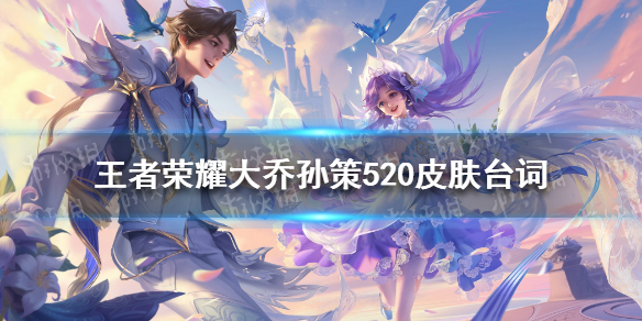 王者荣耀大乔孙策520皮肤语音台词 王者荣耀大乔孙策情侣皮肤局内台词