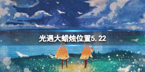 光遇每日大蜡烛位置5.22（光遇每日大蜡烛位置四月24）
