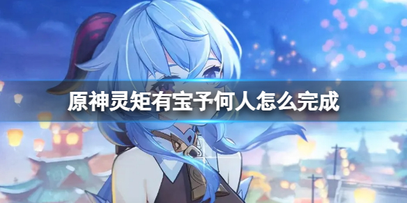 原神灵矩有宝予何人攻略（原神灵矩有宝予何人任务怎么过）