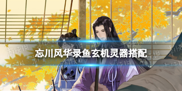 忘川风华录鱼玄机灵器搭配（忘川风华录灵器搭配攻略）