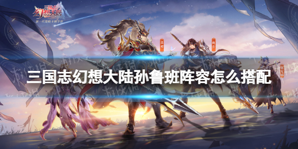 三国志幻想大陆孙鲁班阵容怎么搭配 三国志幻想大陆孙鲁班阵容怎么搭配