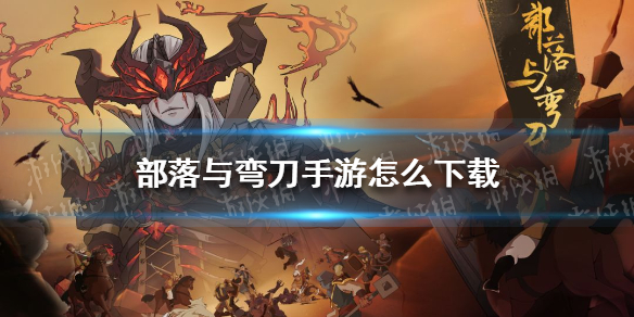 部落与弯刀手游怎么下载（手机上类似部落与弯刀的游戏）