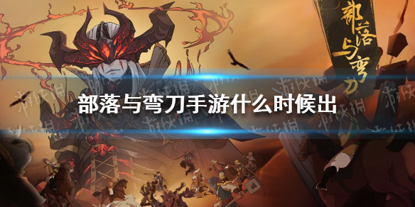 部落与弯刀手游什么时候出 部落与弯刀什么时候结束体验版