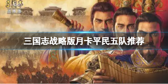 三国志战略版月卡平民五队阵容推荐（三国志战略版月卡平民五队阵容推荐最新）