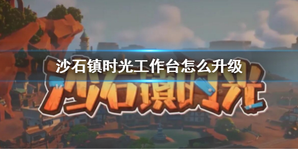 沙石镇时光工作台怎么升级（沙石镇时光官方）