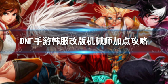 DNF手游韩服改版机械师怎么加点（dnf手游韩服改版机械师怎么加点技能）