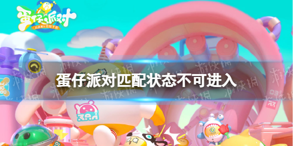 蛋仔派对匹配状态不可进入怎么办（蛋仔派对不能玩了）