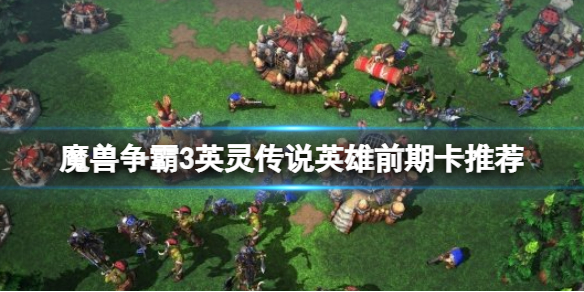 魔兽争霸3英灵传说英雄初期用什么卡（魔兽争霸3英灵传说英雄初期用什么卡最好）