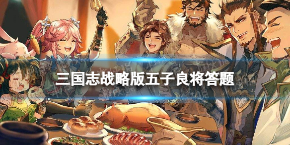 三国志战略版五子良将答题答案（三国志战略版五道题）