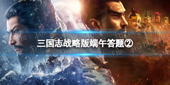 三国志战略版端午答题第二天 三国志战略版端午节答题第二天