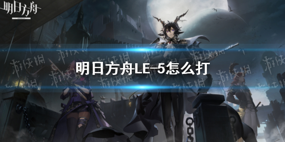 明日方舟LE-5怎么打（明日方舟6-5怎么打）