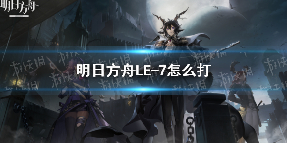 明日方舟LE-7怎么打 明日方舟5_7怎么打