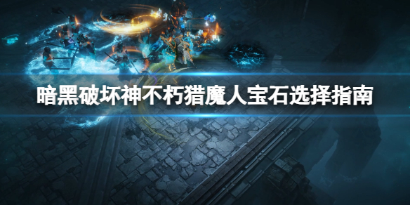 暗黑破坏神不朽猎魔人宝石选择指南 暗黑不朽法师宝石选择