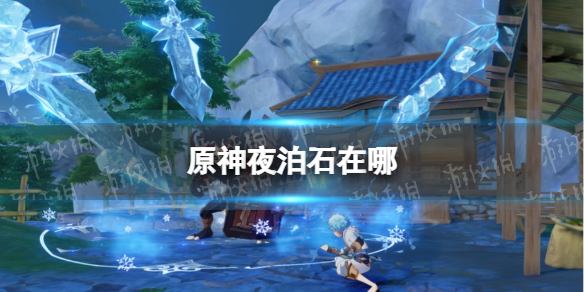 原神夜泊石在哪 原神夜泊石在哪里33个刷新详细位置介绍分享