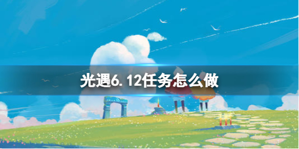 光遇6.12任务怎么做 光遇6.6任务