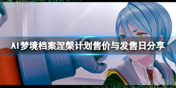 AI梦境档案涅槃计划售价与发售日分享（ai梦境档案攻略）