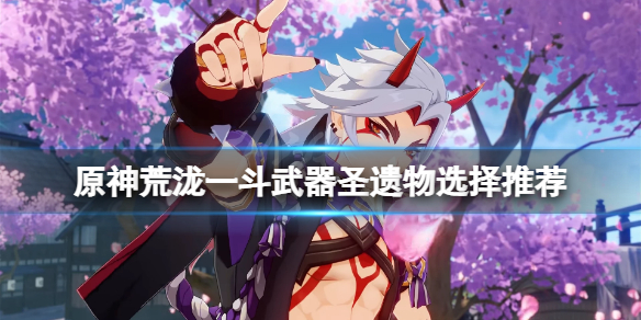 原神荒泷一斗武器圣遗物用什么（原神全角色武器圣遗物）