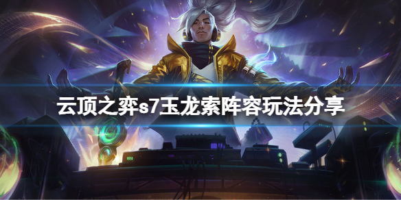 云顶之弈s7玉龙索阵容怎么玩（云顶之弈s7玉龙索阵容怎么玩的）
