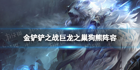 金铲铲之战巨龙之巢狗熊阵容攻略（金铲铲之战龙蛋阵容）