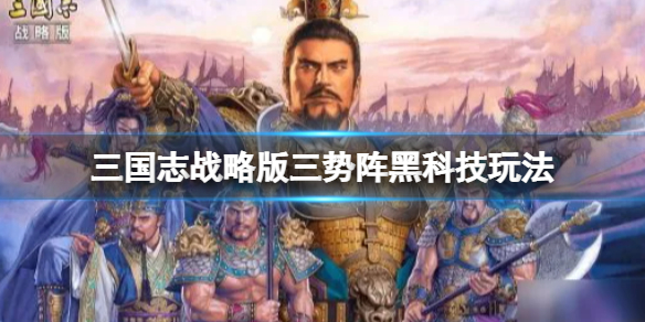 三国志战略版三势阵黑科技玩法推荐 三国志战略版三势阵黑科技玩法推荐