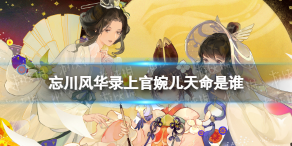 忘川风华录上官婉儿天命是谁（忘川风华录上官婉儿介绍）