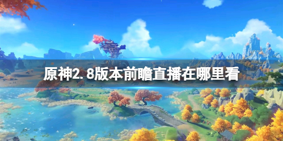 原神2.8版本前瞻直播在哪里看 原神2.2前瞻直播在哪里看