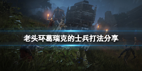 艾尔登法环葛瑞克的士兵怎么打 艾尔登法环战斗系统