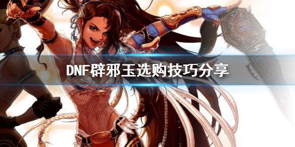 DNF辟邪玉怎么选 dnf辟邪玉怎么选择