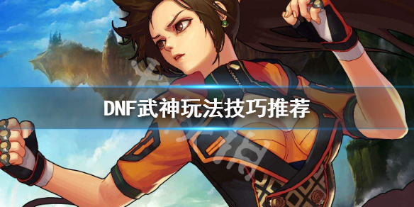 DNF武神怎么玩（dnf武神操作）