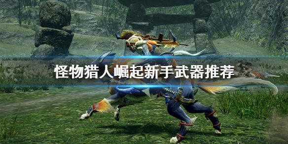怪物猎人崛起新手该选什么武器 怪物猎人崛起新手用什么武器
