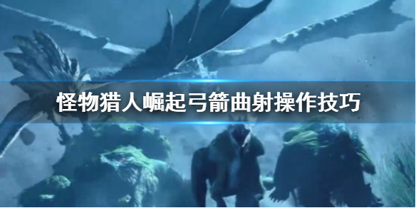 怪物猎人崛起弓箭曲射怎么操作 怪物猎人崛起弓箭曲射效果