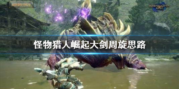 怪物猎人崛起大剑怎么周旋 怪物猎人 崛起大剑操作